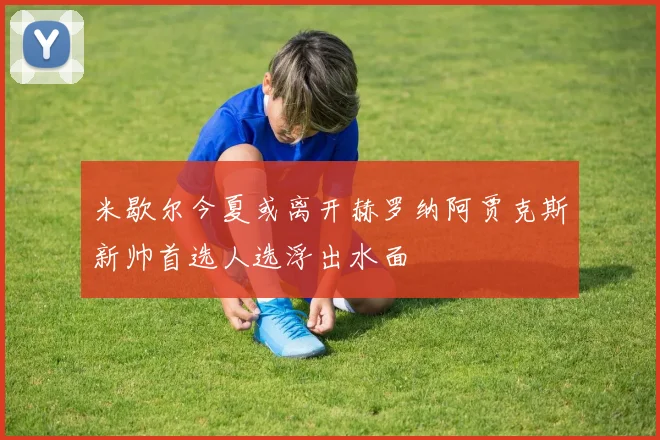 米歇尔今夏或离开赫罗纳阿贾克斯新帅首选人选浮出水面