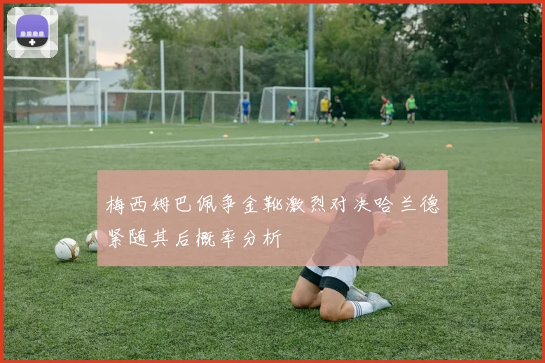 梅西姆巴佩争金靴激烈对决哈兰德紧随其后概率分析