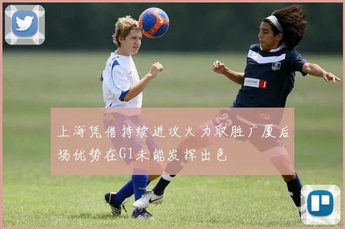 上海凭借持续进攻火力取胜广厦后场优势在G1未能发挥出色
