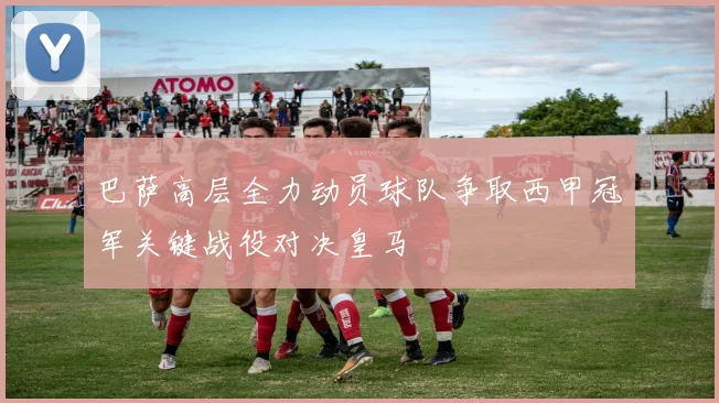 巴萨高层全力动员球队争取西甲冠军关键战役对决皇马