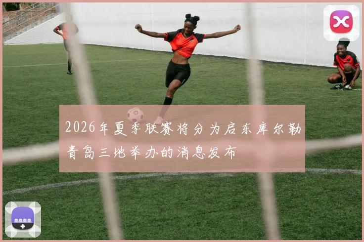 2026年夏季联赛将分为启东库尔勒青岛三地举办的消息发布