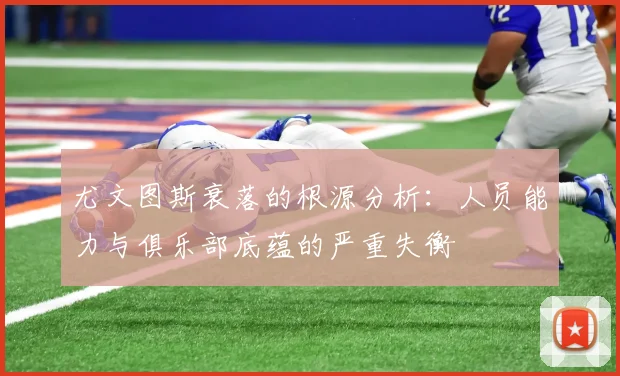 尤文图斯衰落的根源分析：人员能力与俱乐部底蕴的严重失衡