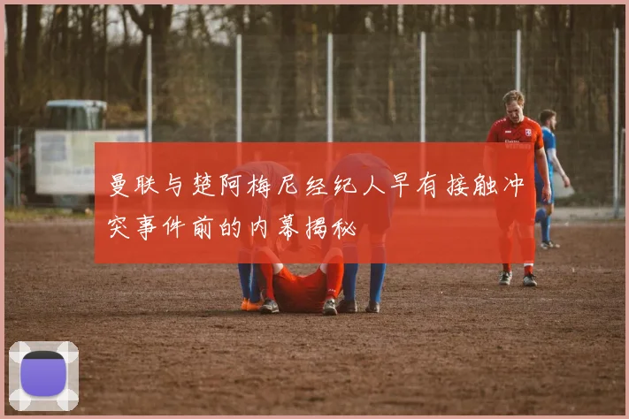 曼联与楚阿梅尼经纪人早有接触冲突事件前的内幕揭秘