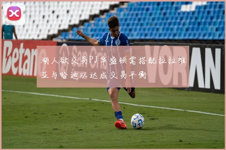 湖人欲交易PJ华盛顿需搭配拉拉维亚与哈迪以达成交易平衡