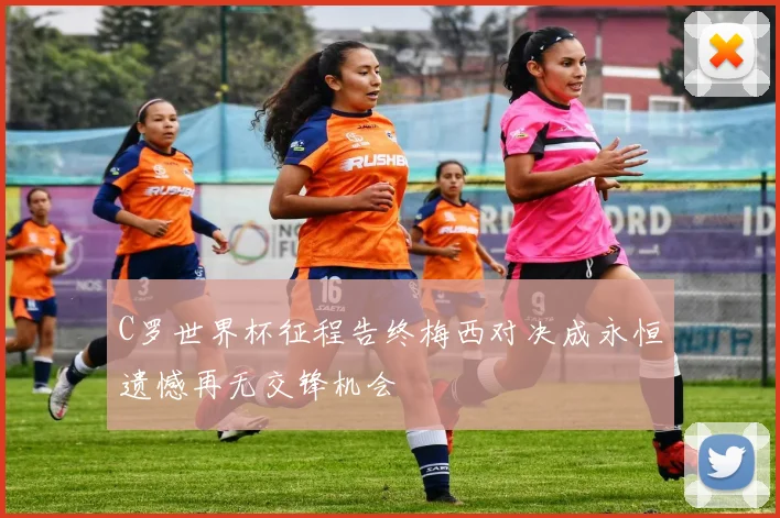 C罗世界杯征程告终梅西对决成永恒遗憾再无交锋机会