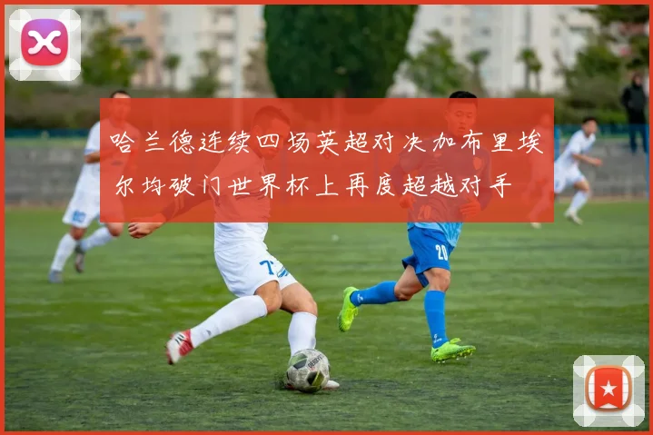 哈兰德连续四场英超对决加布里埃尔均破门世界杯上再度超越对手