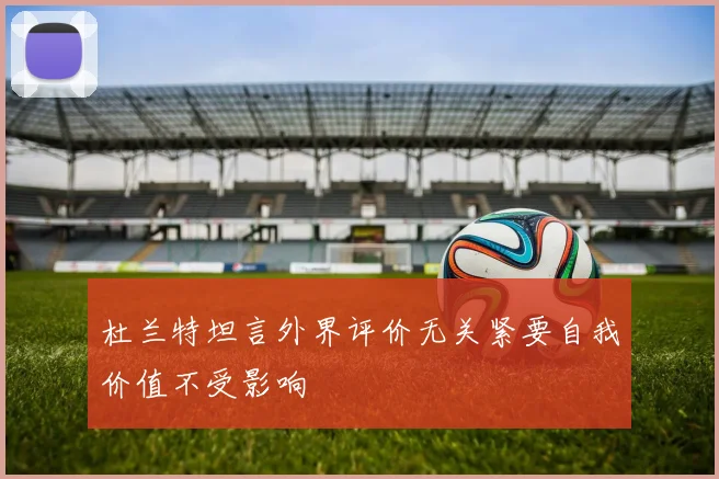 杜兰特坦言外界评价无关紧要自我价值不受影响