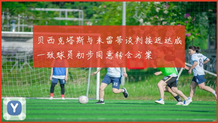 贝西克塔斯与米雷蒂谈判接近达成一致球员初步同意转会方案