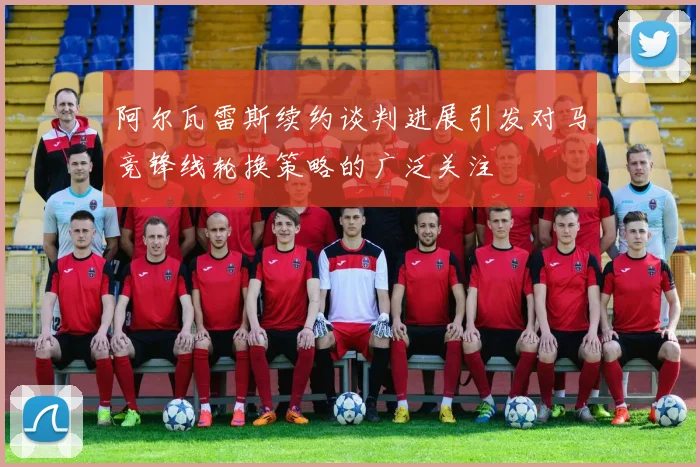 阿尔瓦雷斯续约谈判进展引发对马竞锋线轮换策略的广泛关注