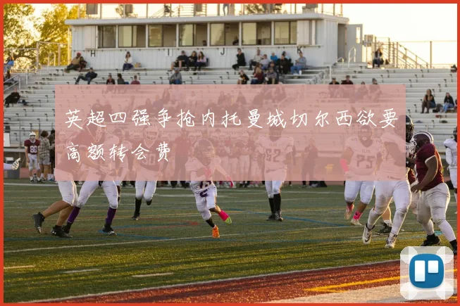英超四强争抢内托曼城切尔西欲要高额转会费