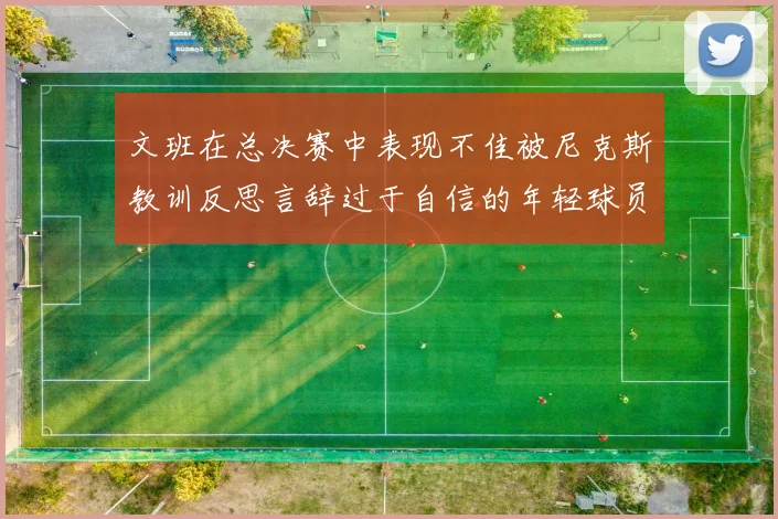 文班在总决赛中表现不佳被尼克斯教训反思言辞过于自信的年轻球员成长之路