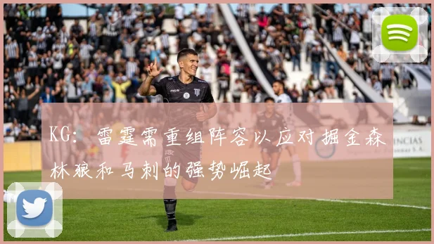 KG：雷霆需重组阵容以应对掘金森林狼和马刺的强势崛起