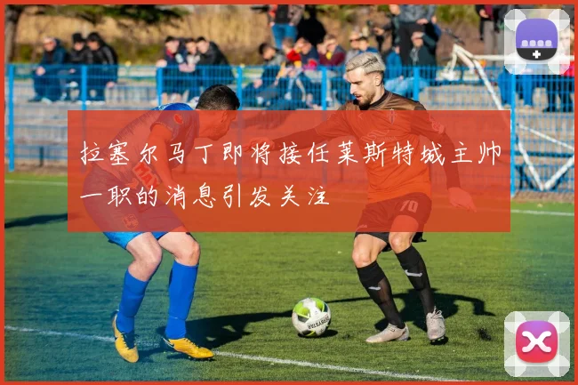 拉塞尔马丁即将接任莱斯特城主帅一职的消息引发关注