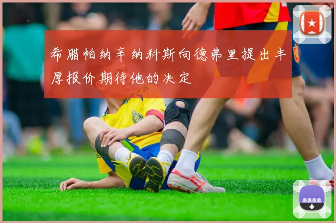 希腊帕纳辛纳科斯向德弗里提出丰厚报价期待他的决定