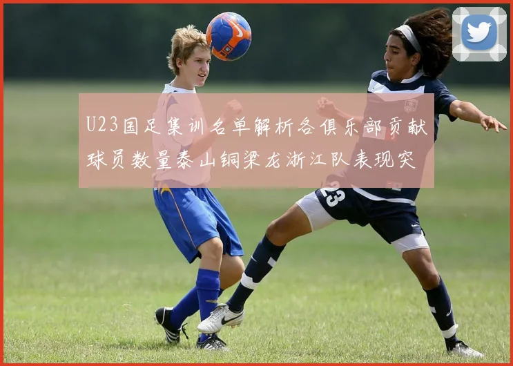 U23国足集训名单解析各俱乐部贡献球员数量泰山铜梁龙浙江队表现突出