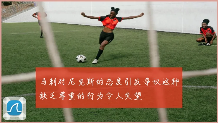 马刺对尼克斯的态度引发争议这种缺乏尊重的行为令人失望