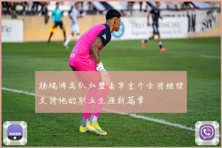 杨瑞鸿离队加盟南华金牛会将继续支持他的职业生涯新篇章