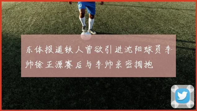 东体报道铁人曾欲引进沈阳球员李帅徐正源赛后与李帅亲密拥抱