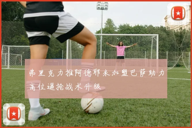 弗里克力推阿德耶米加盟巴萨助力高位逼抢战术升级