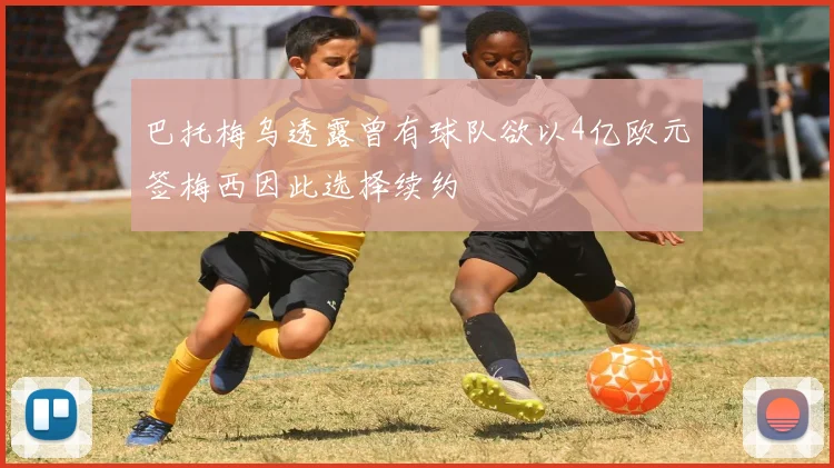 巴托梅乌透露曾有球队欲以4亿欧元签梅西因此选择续约