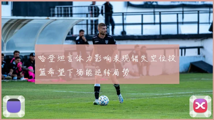 哈登坦言体力影响表现错失空位投篮希望下场能逆转局势