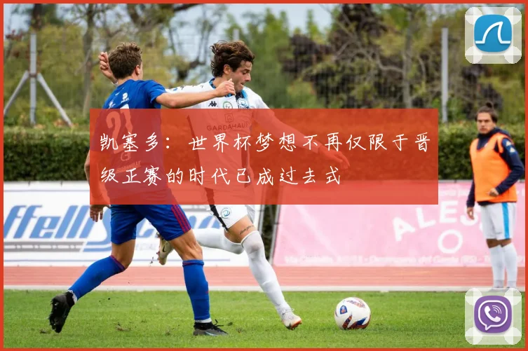 凯塞多：世界杯梦想不再仅限于晋级正赛的时代已成过去式