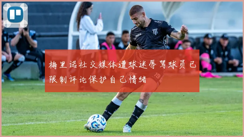 梅里诺社交媒体遭球迷辱骂球员已限制评论保护自己情绪
