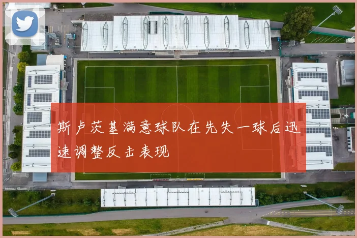 斯卢茨基满意球队在先失一球后迅速调整反击表现