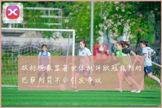 双标现象显著世体批评欧冠裁判对巴萨判罚不公引发争议